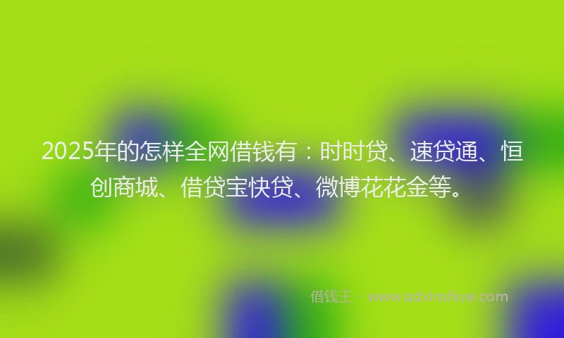 2025年的怎样全网借钱有：时时贷、速贷通、恒创商城、借贷宝快贷、微博花花金等。