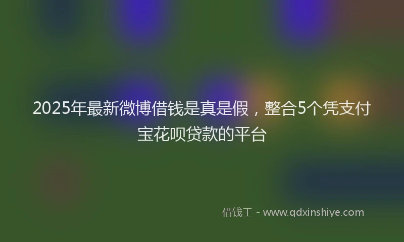 2025年最新微博借钱是真是假，整合5个凭支付宝花呗贷款的平台