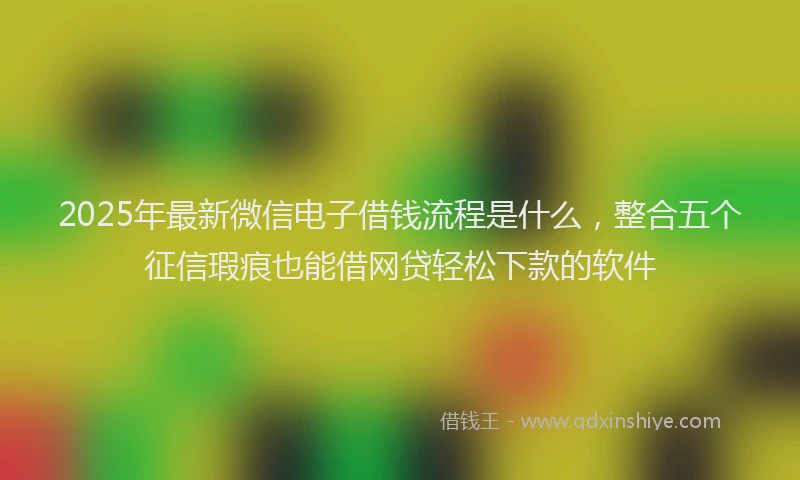 2025年最新微信电子借钱流程是什么，整合五个征信瑕疵也能借网贷轻松下款的软件