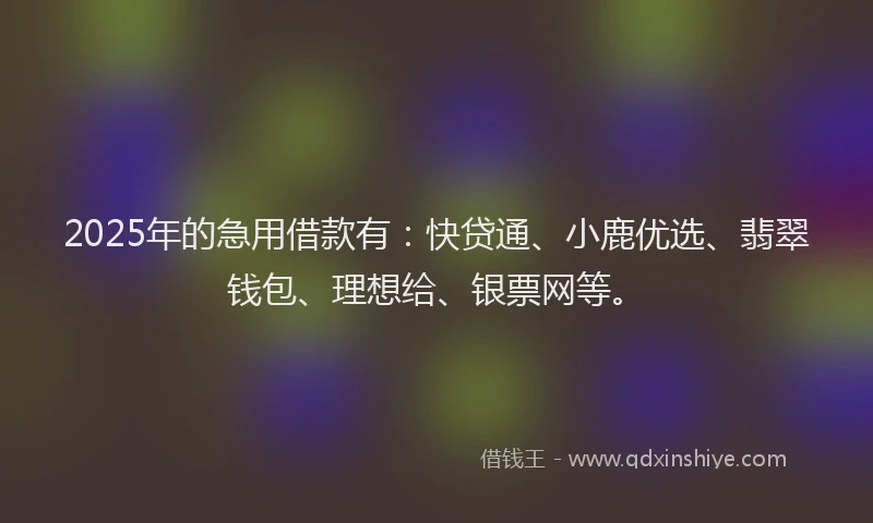 2025年的急用借款有：快贷通、小鹿优选、翡翠钱包、理想给、银票网等。