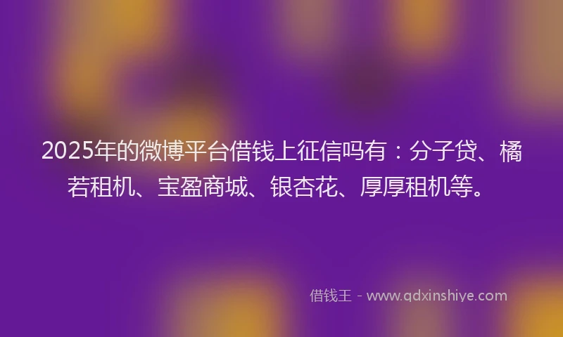 2025年的微博平台借钱上征信吗有：分子贷、橘若租机、宝盈商城、银杏花、厚厚租机等。