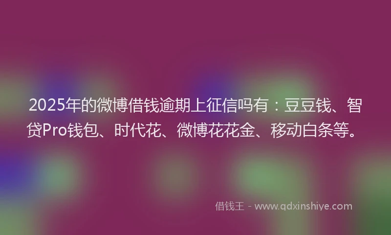2025年的微博借钱逾期上征信吗有：豆豆钱、智贷Pro钱包、时代花、微博花花金、移动白条等。