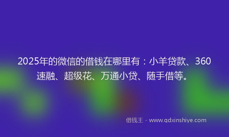 2025年的微信的借钱在哪里有：小羊贷款、360速融、超级花、万通小贷、随手借等。