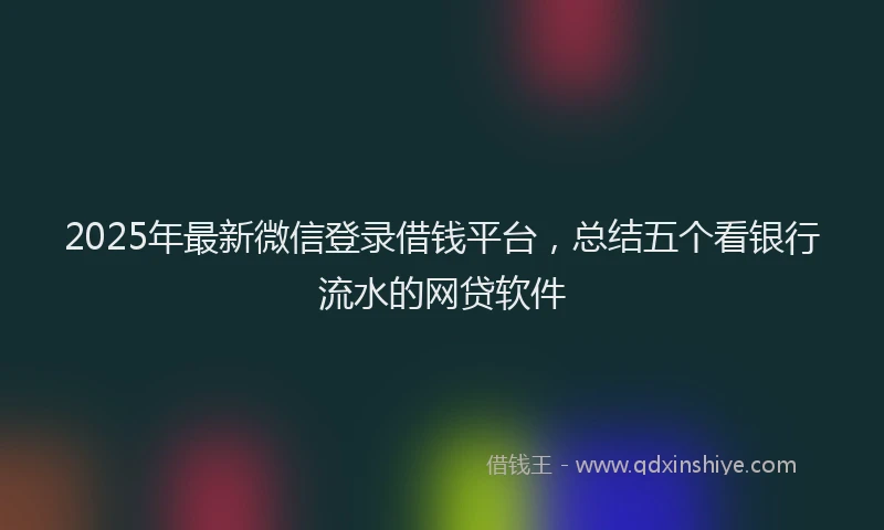 2025年最新微信登录借钱平台，总结五个看银行流水的网贷软件