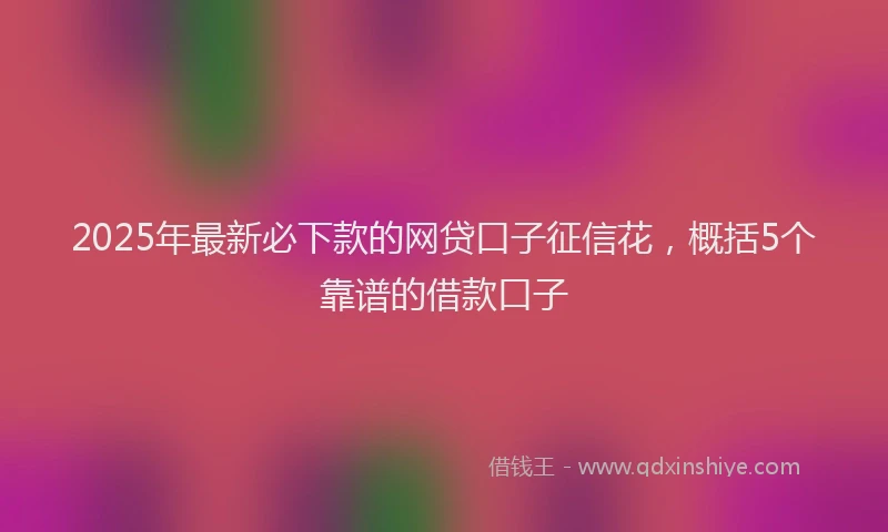 2025年最新必下款的网贷口子征信花，概括5个靠谱的借款口子