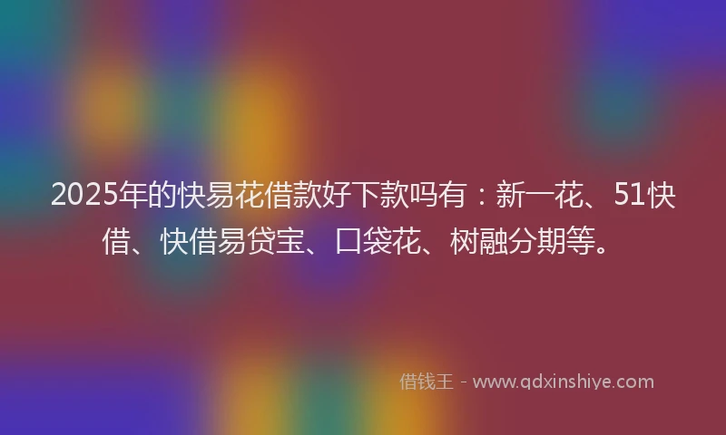 2025年的快易花借款好下款吗有：新一花、51快借、快借易贷宝、口袋花、树融分期等。