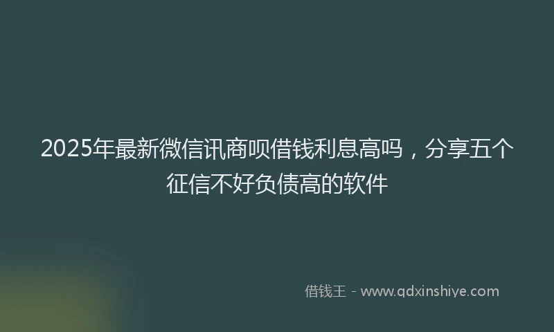 2025年最新微信讯商呗借钱利息高吗，分享五个征信不好负债高的软件