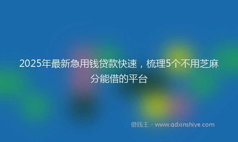 2025年最新急用钱贷款快速，梳理5个不用芝麻分能借的平台