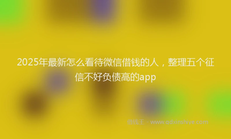 2025年最新怎么看待微信借钱的人，整理五个征信不好负债高的app