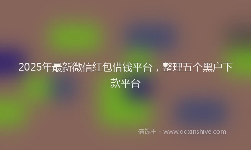 2025年最新微信红包借钱平台，整理五个黑户下款平台