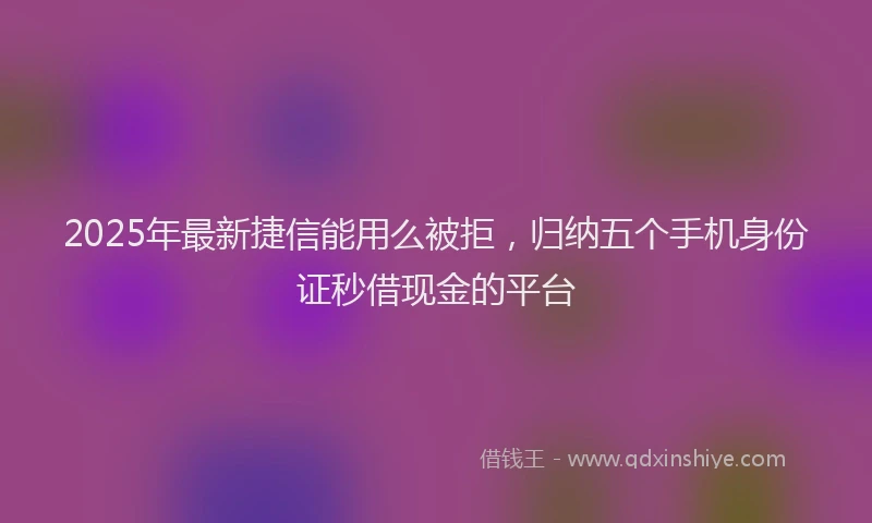 2025年最新捷信能用么被拒，归纳五个手机身份证秒借现金的平台