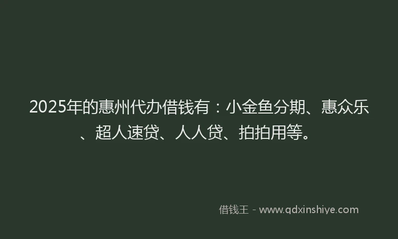 2025年的惠州代办借钱有：小金鱼分期、惠众乐、超人速贷、人人贷、拍拍用等。