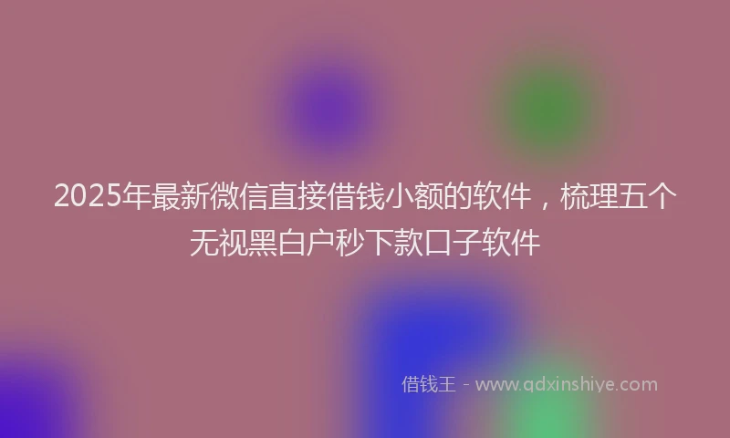 2025年最新微信直接借钱小额的软件，梳理五个无视黑白户秒下款口子软件
