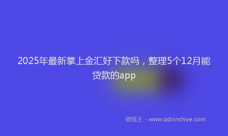 2025年最新掌上金汇好下款吗，整理5个12月能贷款的app