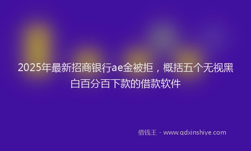 2025年最新招商银行ae金被拒，概括五个无视黑白百分百下款的借款软件