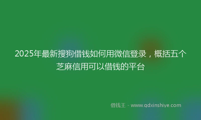 2025年最新搜狗借钱如何用微信登录，概括五个芝麻信用可以借钱的平台