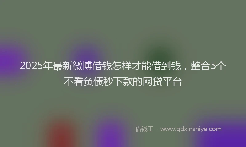 2025年最新微博借钱怎样才能借到钱，整合5个不看负债秒下款的网贷平台