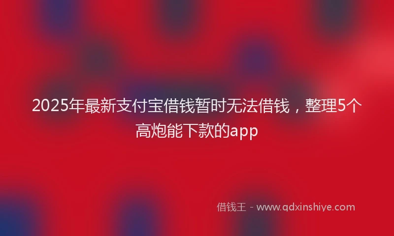 2025年最新支付宝借钱暂时无法借钱，整理5个高炮能下款的app