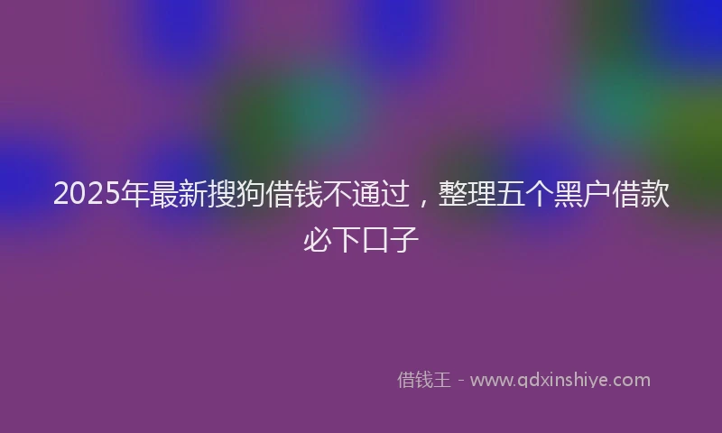 2025年最新搜狗借钱不通过，整理五个黑户借款必下口子