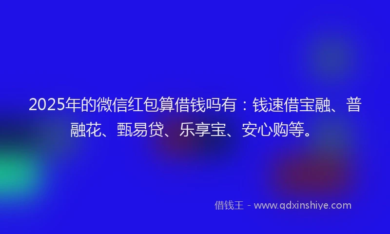 2025年的微信红包算借钱吗有：钱速借宝融、普融花、甄易贷、乐享宝、安心购等。