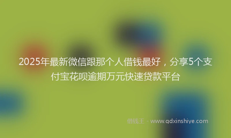 2025年最新微信跟那个人借钱最好，分享5个支付宝花呗逾期万元快速贷款平台