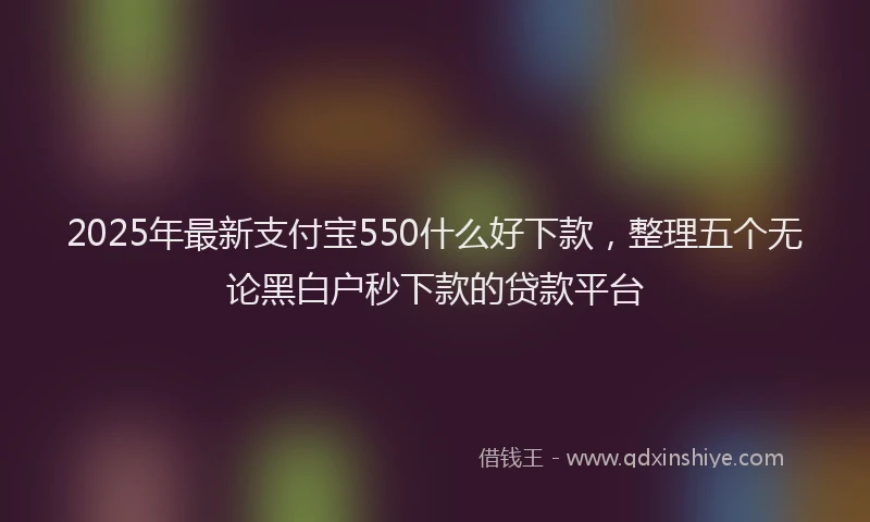 2025年最新支付宝550什么好下款，整理五个无论黑白户秒下款的贷款平台