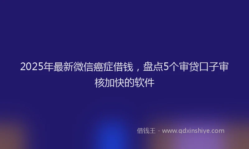 2025年最新微信癌症借钱，盘点5个审贷口子审核加快的软件