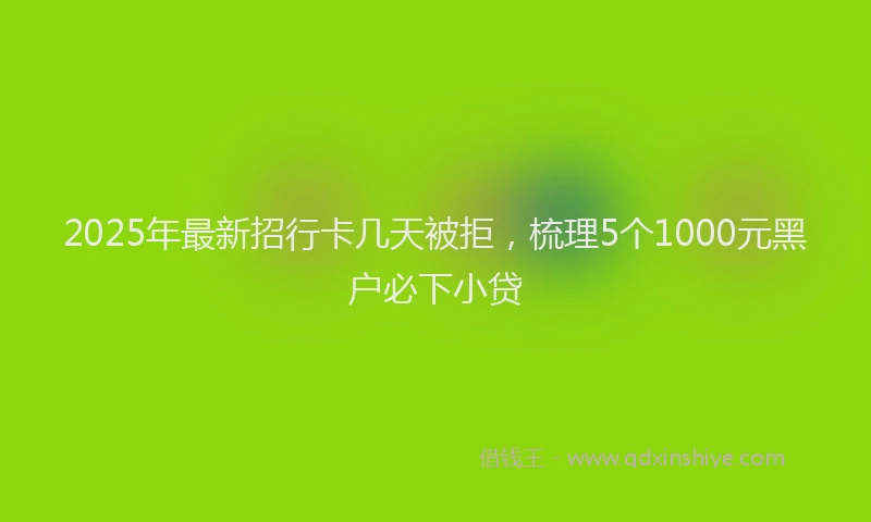 2025年最新招行卡几天被拒，梳理5个1000元黑户必下小贷