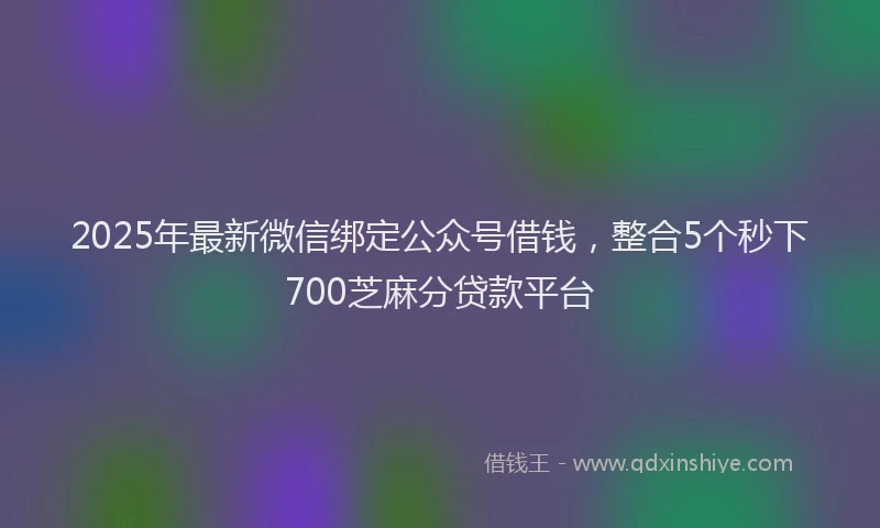 2025年最新微信绑定公众号借钱，整合5个秒下700芝麻分贷款平台