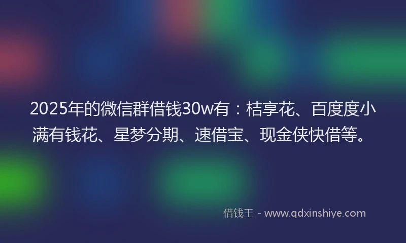 2025年的微信群借钱30w有：桔享花、百度度小满有钱花、星梦分期、速借宝、现金侠快借等。