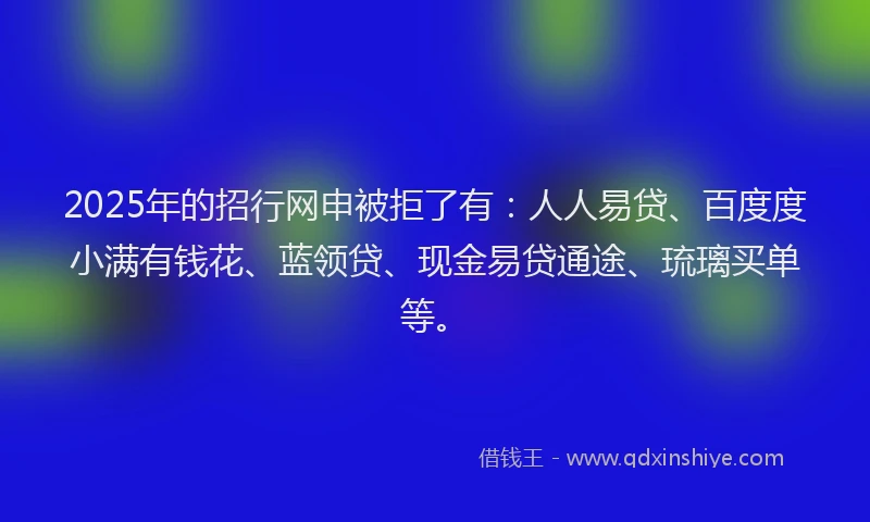 2025年的招行网申被拒了有:人人易贷、百度度小满有钱花、蓝领贷、现金易贷通途、琉璃买单等。
