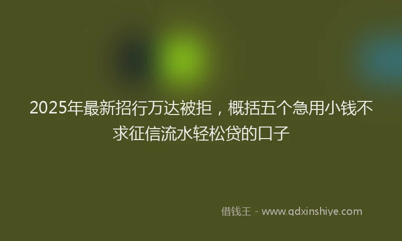 2025年最新招行万达被拒，概括五个急用小钱不求征信流水轻松贷的口子