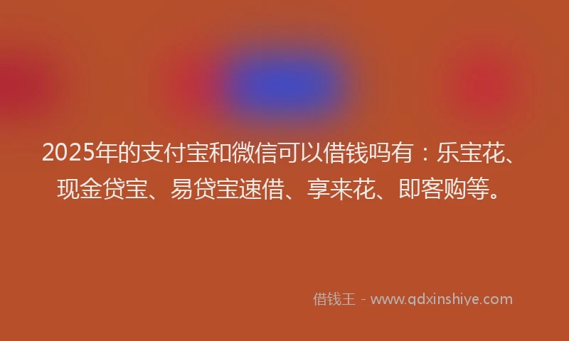 2025年的支付宝和微信可以借钱吗有：乐宝花、现金贷宝、易贷宝速借、享来花、即客购等。