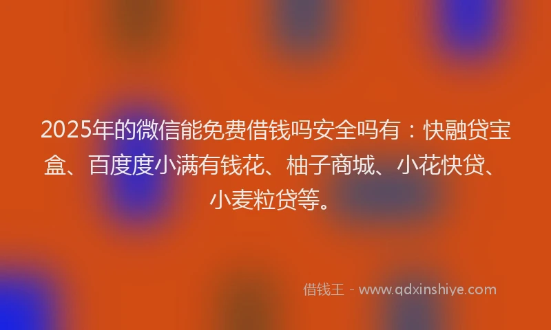 2025年的微信能免费借钱吗安全吗有：快融贷宝盒、百度度小满有钱花、柚子商城、小花快贷、小麦粒贷等。