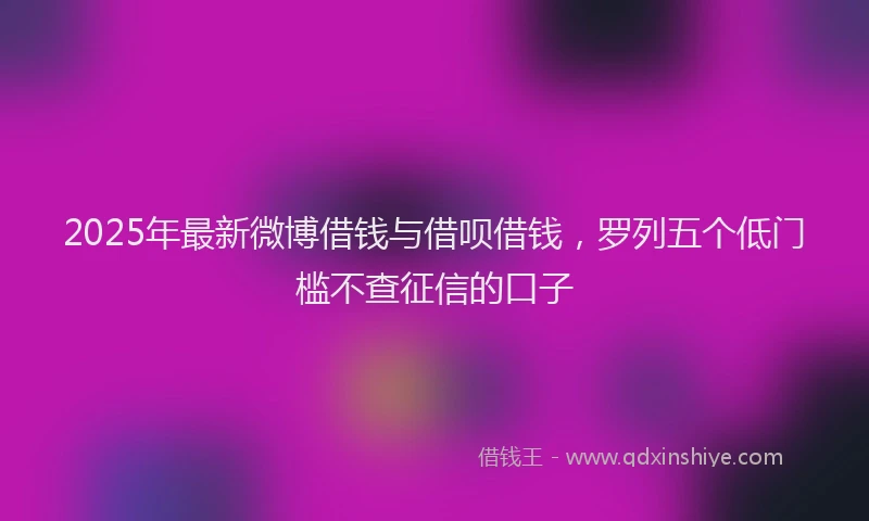 2025年最新微博借钱与借呗借钱，罗列五个低门槛不查征信的口子