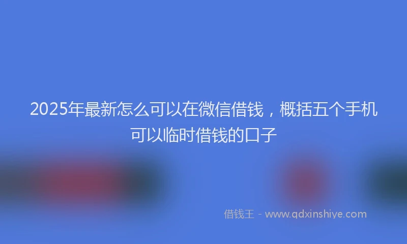 2025年最新怎么可以在微信借钱，概括五个手机可以临时借钱的口子