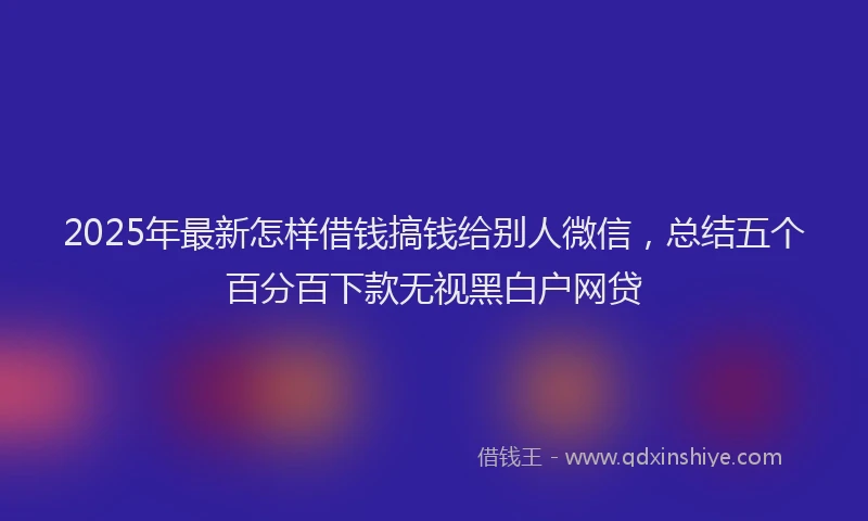 2025年最新怎样借钱搞钱给别人微信，总结五个百分百下款无视黑白户网贷