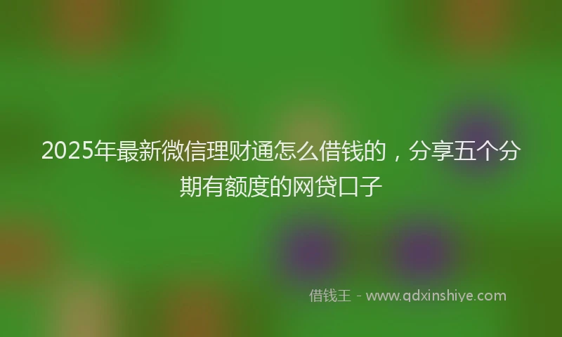 2025年最新微信理财通怎么借钱的，分享五个分期有额度的网贷口子