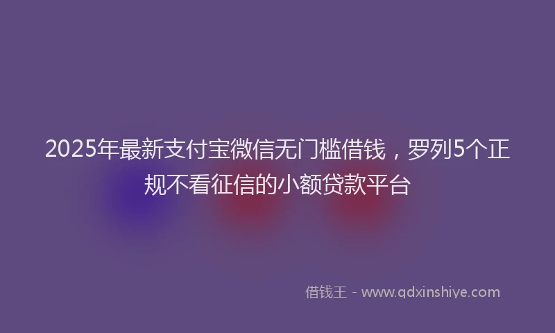 2025年最新支付宝微信无门槛借钱，罗列5个正规不看征信的小额贷款平台