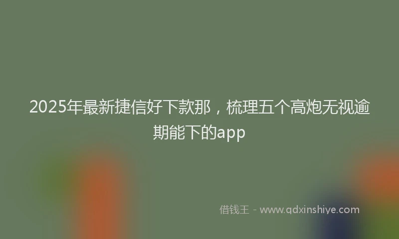 2025年最新捷信好下款那，梳理五个高炮无视逾期能下的app