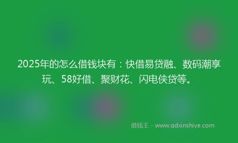 2025年的怎么借钱块有：快借易贷融、数码潮享玩、58好借、聚财花、闪电侠贷等。