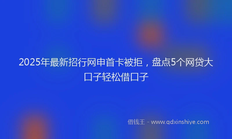 2025年最新招行网申首卡被拒，盘点5个网贷大口子轻松借口子
