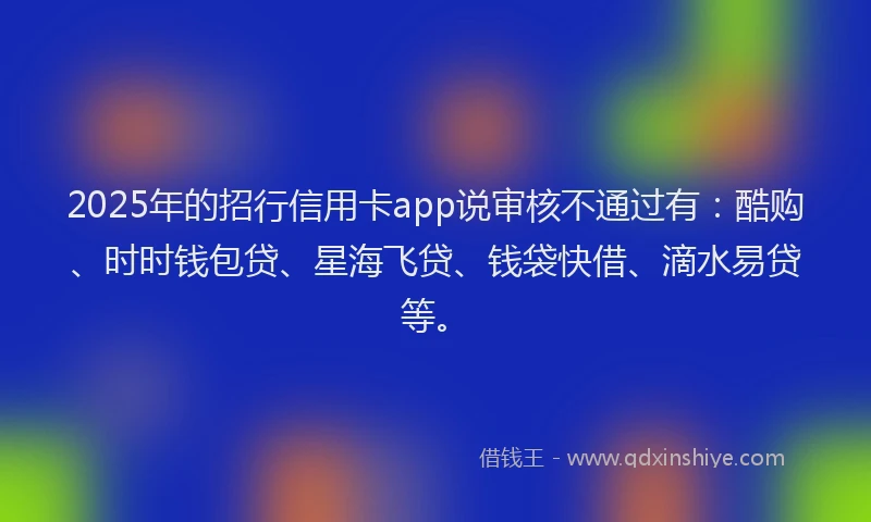 2025年的招行信用卡app说审核不通过有：酷购、时时钱包贷、星海飞贷、钱袋快借、滴水易贷等。