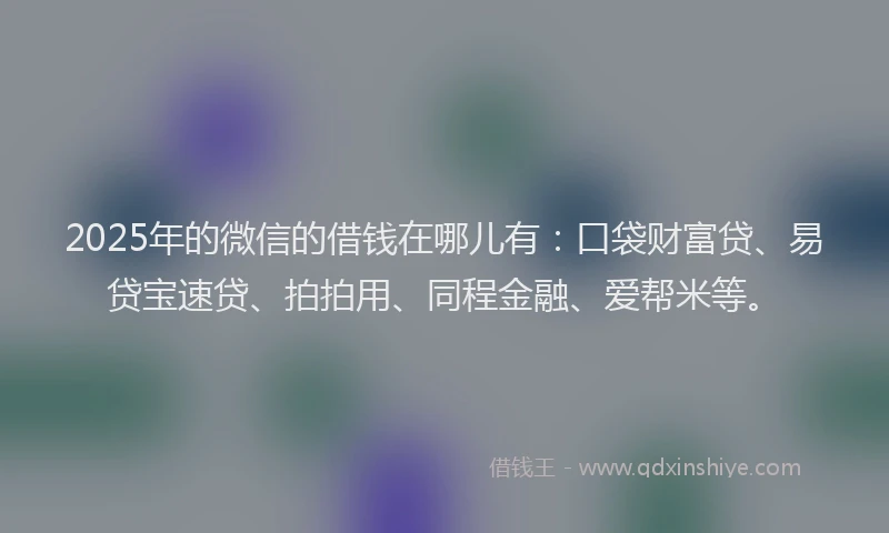 2025年的微信的借钱在哪儿有：口袋财富贷、易贷宝速贷、拍拍用、同程金融、爱帮米等。