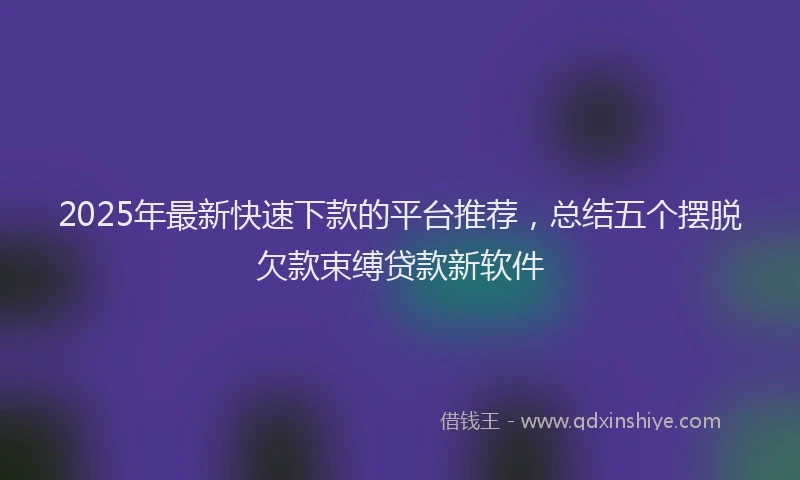 2025年最新快速下款的平台推荐，总结五个摆脱欠款束缚贷款新软件