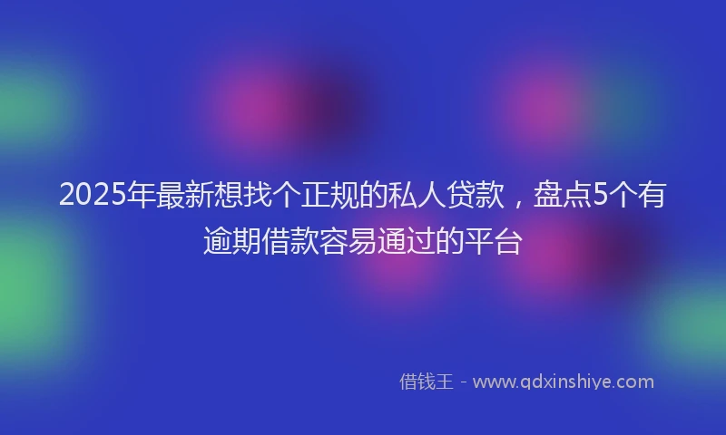 2025年最新想找个正规的私人贷款，盘点5个有逾期借款容易通过的平台