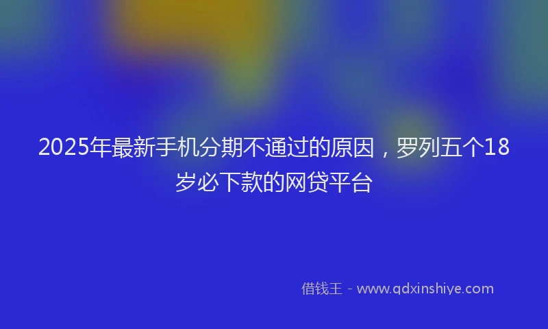 2025年最新手机分期不通过的原因，罗列五个18岁必下款的网贷平台