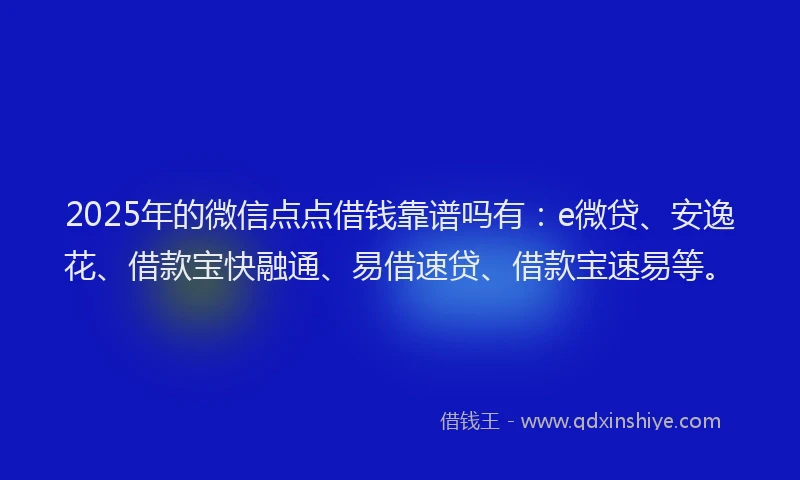 2025年的微信点点借钱靠谱吗有：e微贷、安逸花、借款宝快融通、易借速贷、借款宝速易等。