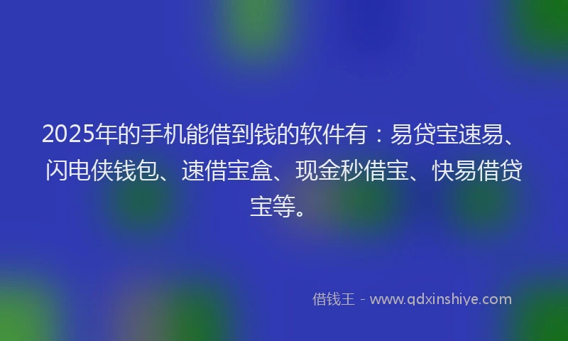 2025年的手机能借到钱的软件有：易贷宝速易、闪电侠钱包、速借宝盒、现金秒借宝、快易借贷宝等。