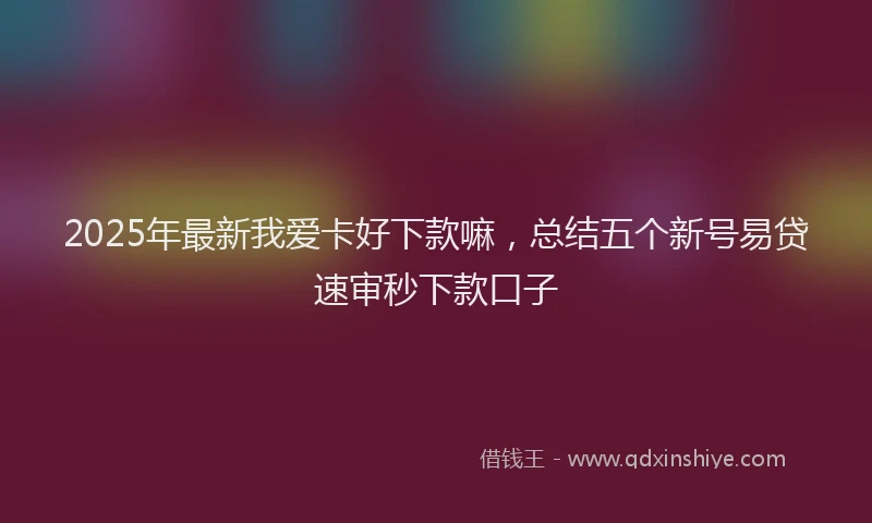 2025年最新我爱卡好下款嘛，总结五个新号易贷速审秒下款口子